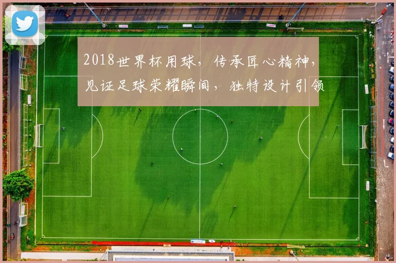 2018世界杯用球，传承匠心精神，见证足球荣耀瞬间，独特设计引领潮流