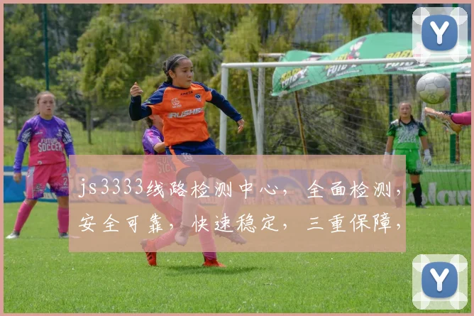 js3333线路检测中心，全面检测，安全可靠，快速稳定，三重保障，不容错过
