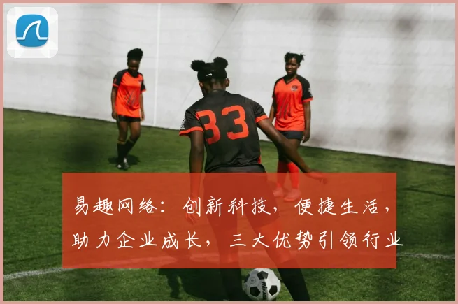 易趣网络：创新科技，便捷生活，助力企业成长，三大优势引领行业潮流，值得信赖