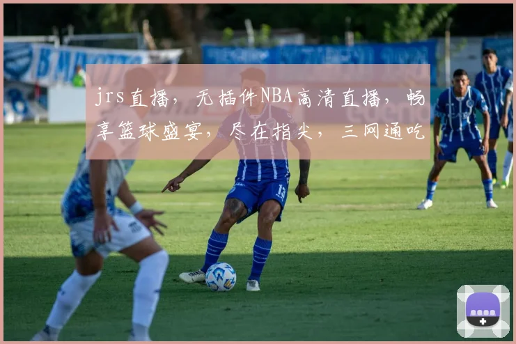 jrs直播，无插件NBA高清直播，畅享篮球盛宴，尽在指尖，三网通吃，错过不再