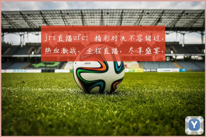 jrs直播ufc：精彩对决不容错过，热血激战，全程直播，尽享盛宴，三个环节，精彩不断，不容错过