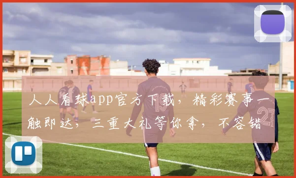 人人看球app官方下载，精彩赛事一触即达，三重大礼等你拿，不容错过