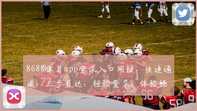 8688体育app登录入口网址，快速通道，三步直达，轻松登录，体验畅快
