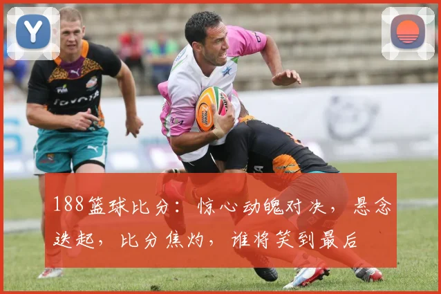 188篮球比分：惊心动魄对决，悬念迭起，比分焦灼，谁将笑到最后