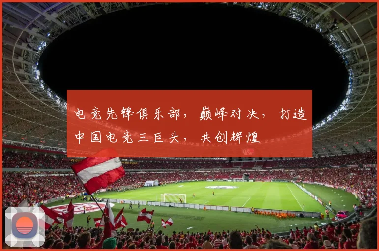 电竞先锋俱乐部，巅峰对决，打造中国电竞三巨头，共创辉煌