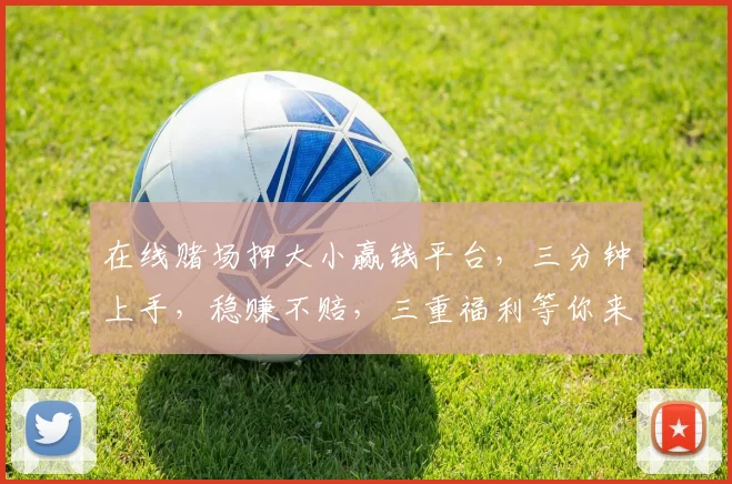 在线赌场押大小赢钱平台，三分钟上手，稳赚不赔，三重福利等你来拿