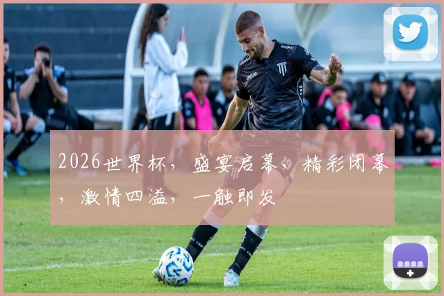 2026世界杯，盛宴启幕，精彩闭幕，激情四溢，一触即发