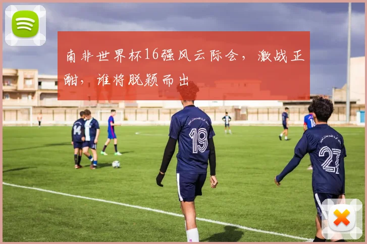 南非世界杯16强风云际会，激战正酣，谁将脱颖而出