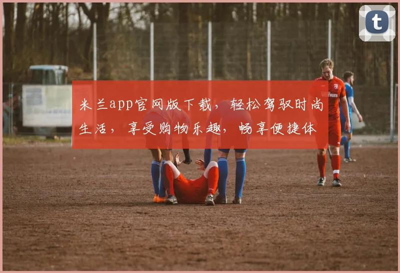 米兰app官网版下载，轻松驾驭时尚生活，享受购物乐趣，畅享便捷体验