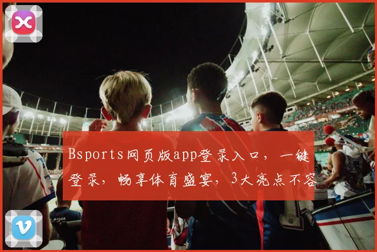 Bsports网页版app登录入口，一键登录，畅享体育盛宴，3大亮点不容错过，体验更便捷