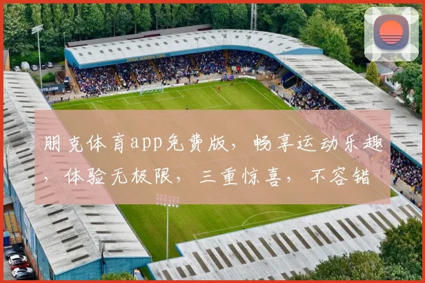 朋克体育app免费版，畅享运动乐趣，体验无极限，三重惊喜，不容错过